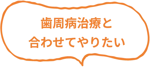 歯周病治療と
              合わせてやりたい